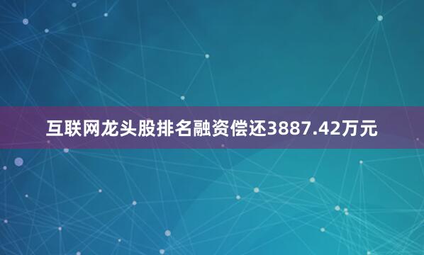互联网龙头股排名融资偿还3887.42万元