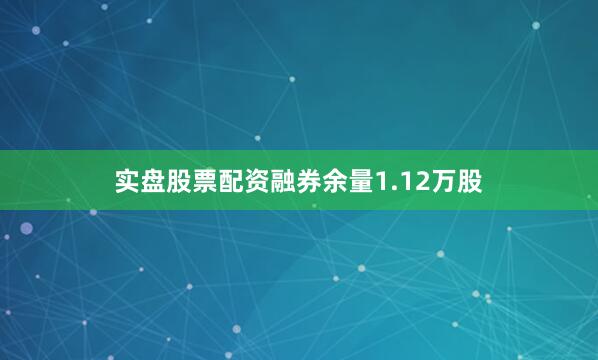 实盘股票配资融券余量1.12万股