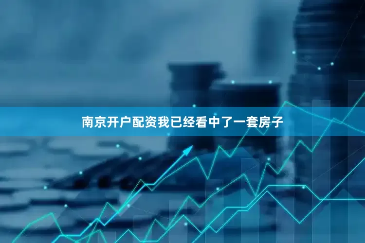 南京开户配资我已经看中了一套房子