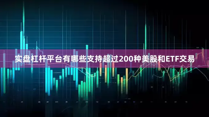 实盘杠杆平台有哪些支持超过200种美股和ETF交易