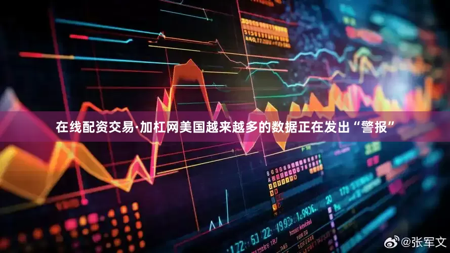 在线配资交易·加杠网美国越来越多的数据正在发出“警报”