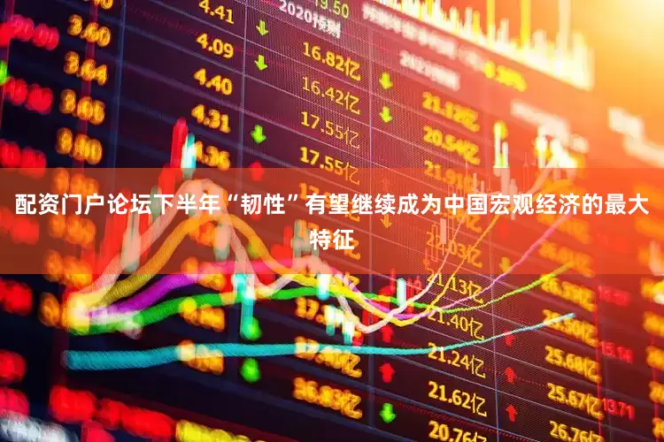 配资门户论坛下半年“韧性”有望继续成为中国宏观经济的最大特征