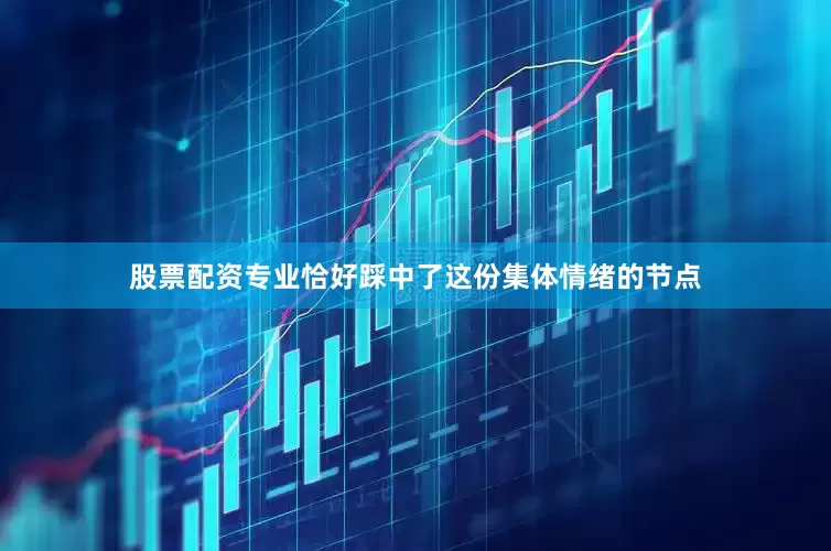 股票配资专业恰好踩中了这份集体情绪的节点