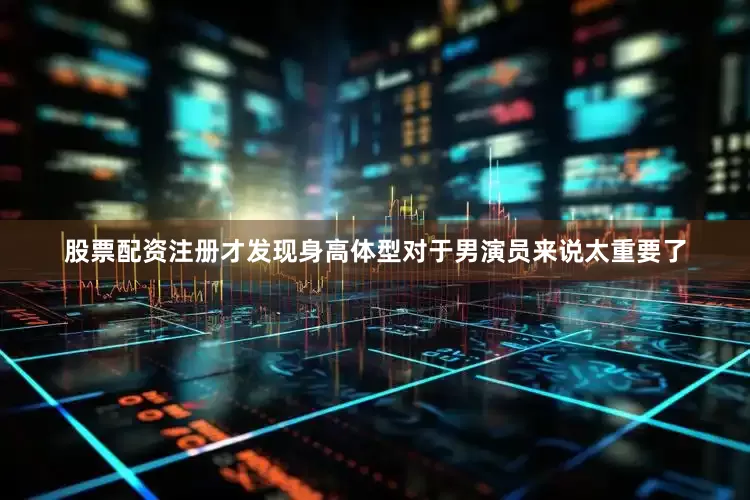 股票配资注册才发现身高体型对于男演员来说太重要了