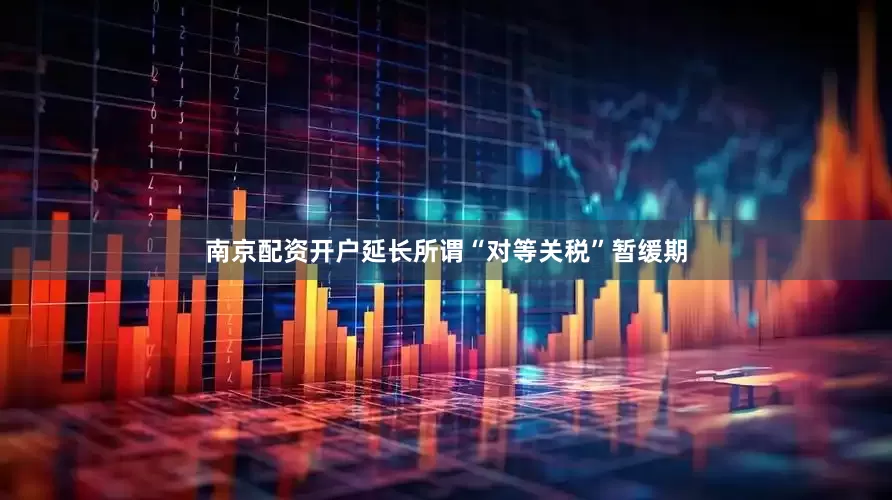 南京配资开户延长所谓“对等关税”暂缓期