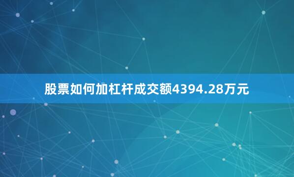 股票如何加杠杆成交额4394.28万元