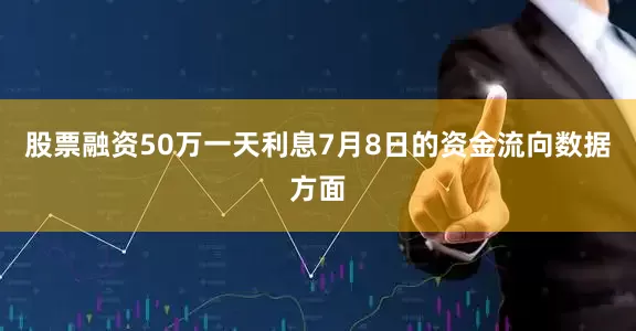 股票融资50万一天利息7月8日的资金流向数据方面