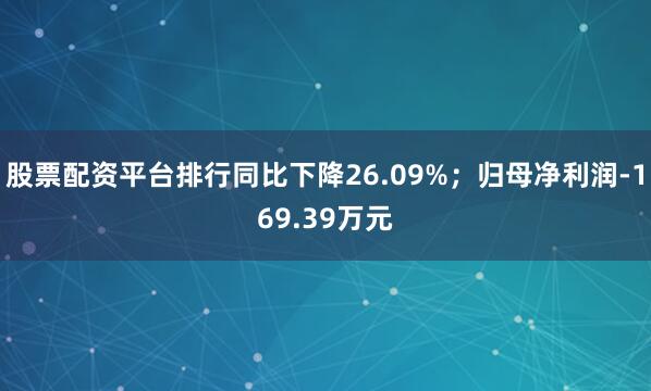 股票配资平台排行同比下降26.09%；归母净利润-169.39万元