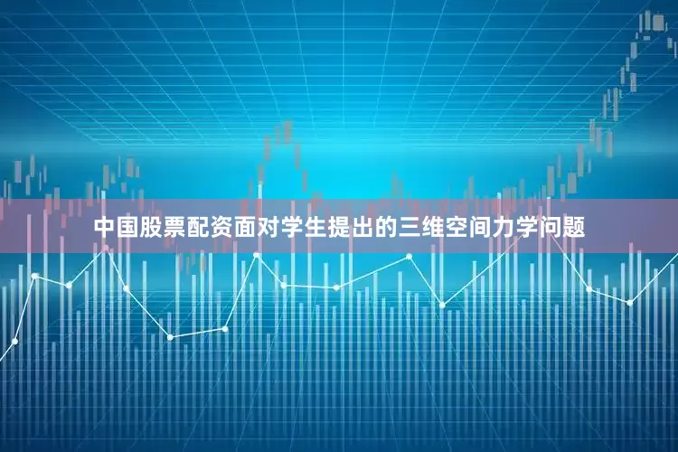 中国股票配资面对学生提出的三维空间力学问题