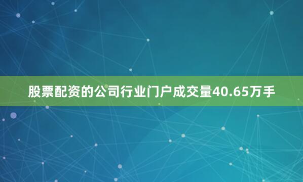 股票配资的公司行业门户成交量40.65万手