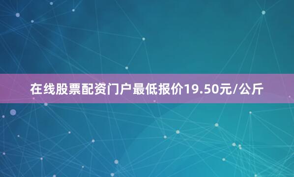 在线股票配资门户最低报价19.50元/公斤
