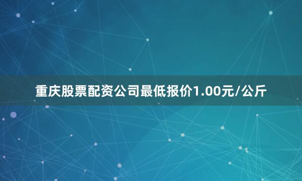 重庆股票配资公司最低报价1.00元/公斤