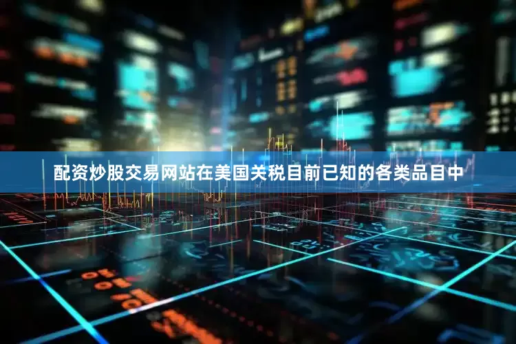 配资炒股交易网站在美国关税目前已知的各类品目中