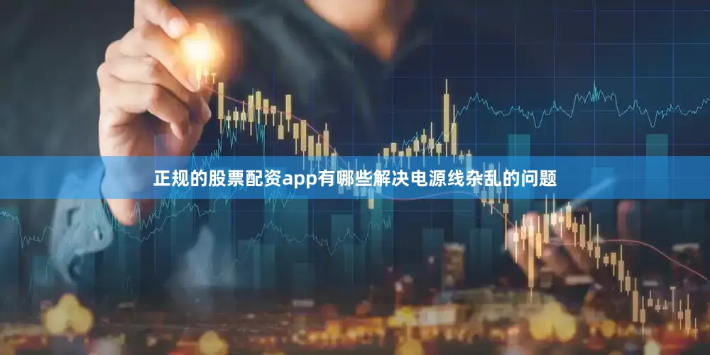 正规的股票配资app有哪些解决电源线杂乱的问题