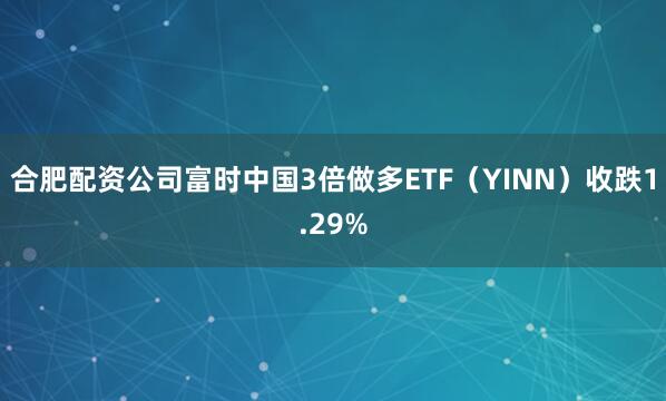 合肥配资公司富时中国3倍做多ETF（YINN）收跌1.29%