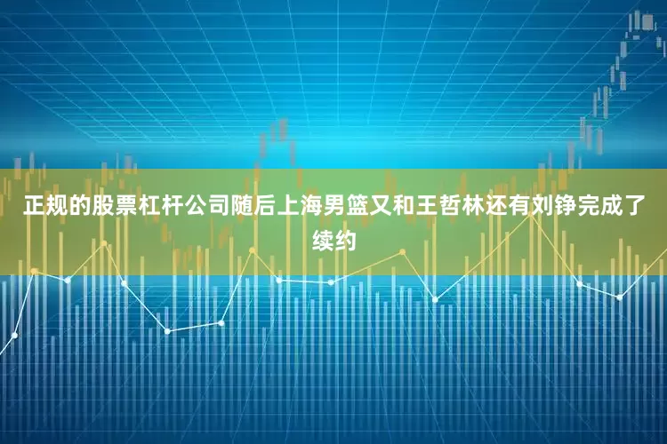 正规的股票杠杆公司随后上海男篮又和王哲林还有刘铮完成了续约