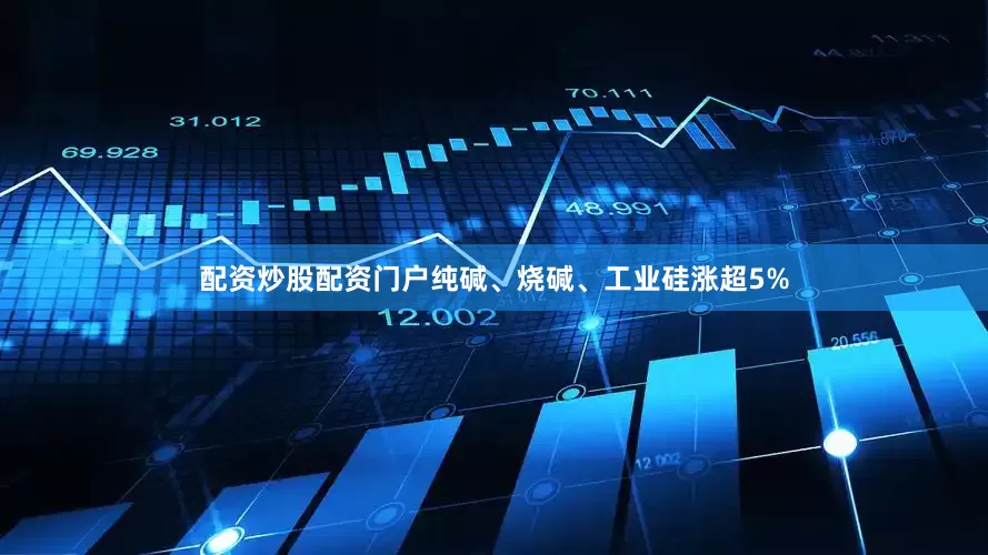 配资炒股配资门户纯碱、烧碱、工业硅涨超5%