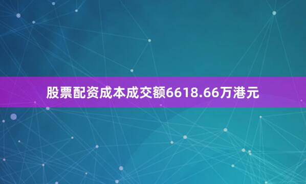 股票配资成本成交额6618.66万港元