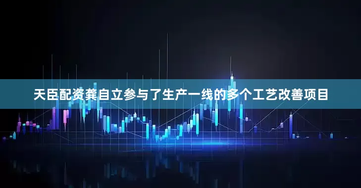 天臣配资龚自立参与了生产一线的多个工艺改善项目