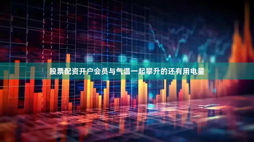 股票配资开户会员与气温一起攀升的还有用电量
