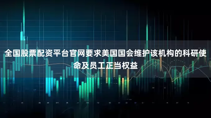 全国股票配资平台官网要求美国国会维护该机构的科研使命及员工正当权益