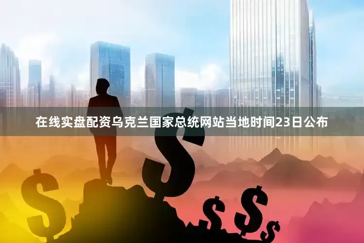 在线实盘配资乌克兰国家总统网站当地时间23日公布