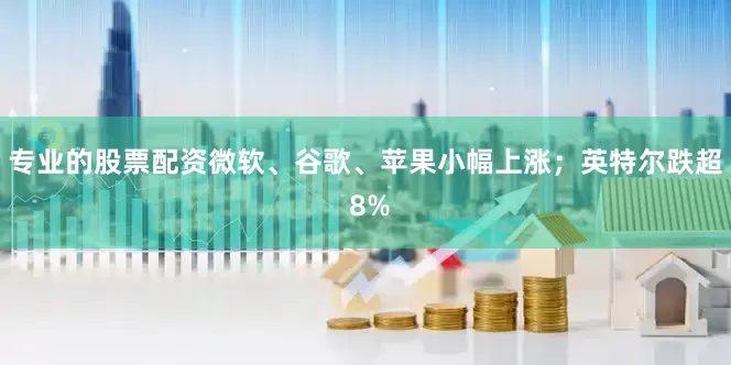 专业的股票配资微软、谷歌、苹果小幅上涨；英特尔跌超 8%