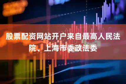 股票配资网站开户来自最高人民法院、上海市委政法委