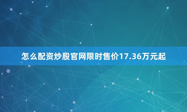怎么配资炒股官网限时售价17.36万元起