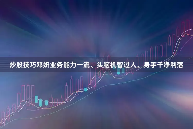 炒股技巧邓妍业务能力一流、头脑机智过人、身手干净利落