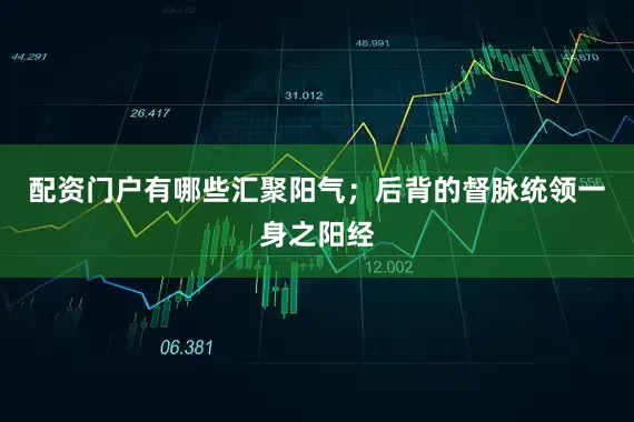 配资门户有哪些汇聚阳气；后背的督脉统领一身之阳经