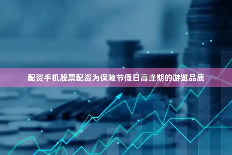 配资手机股票配资为保障节假日高峰期的游览品质