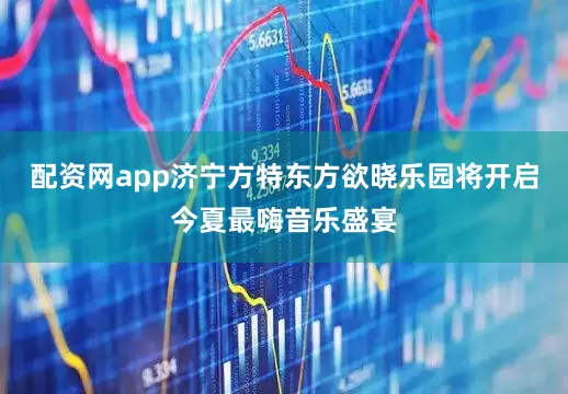 配资网app济宁方特东方欲晓乐园将开启今夏最嗨音乐盛宴