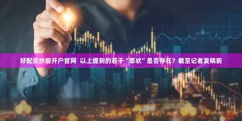 好配资炒股开户官网  以上提到的若干“罪状”是否存在？截至记者发稿前