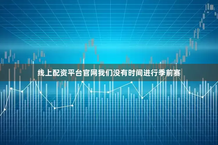 线上配资平台官网我们没有时间进行季前赛