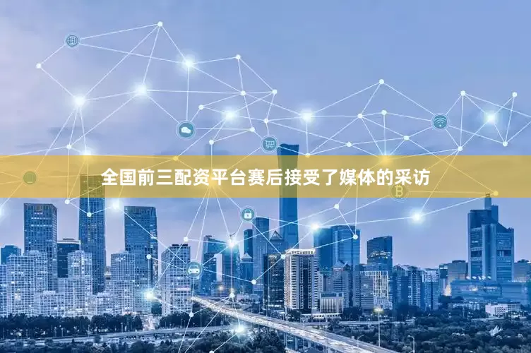 全国前三配资平台赛后接受了媒体的采访