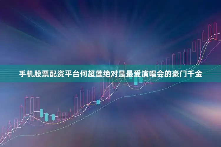 手机股票配资平台何超莲绝对是最爱演唱会的豪门千金