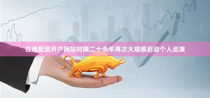在线配资开户网站时隔二十余年再次大规模启动个人巡演
