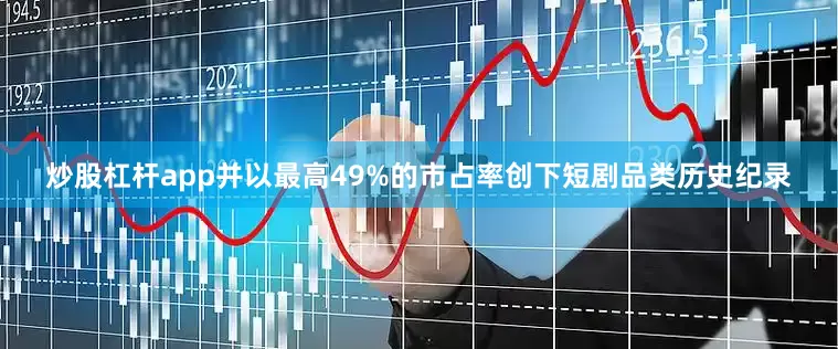 炒股杠杆app并以最高49%的市占率创下短剧品类历史纪录
