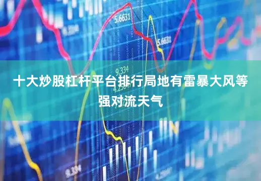 十大炒股杠杆平台排行局地有雷暴大风等强对流天气