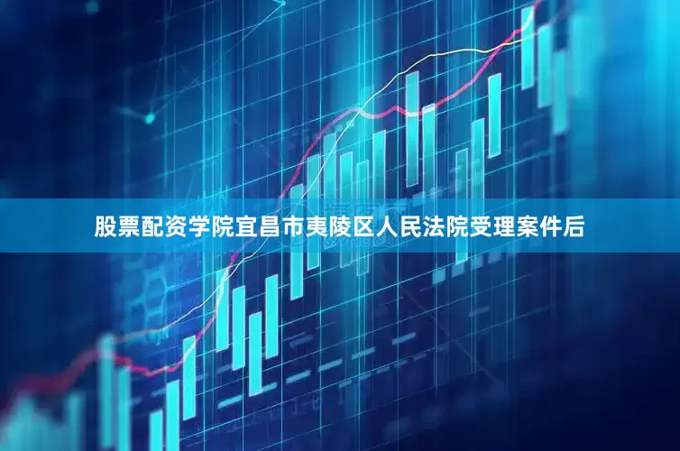 股票配资学院宜昌市夷陵区人民法院受理案件后
