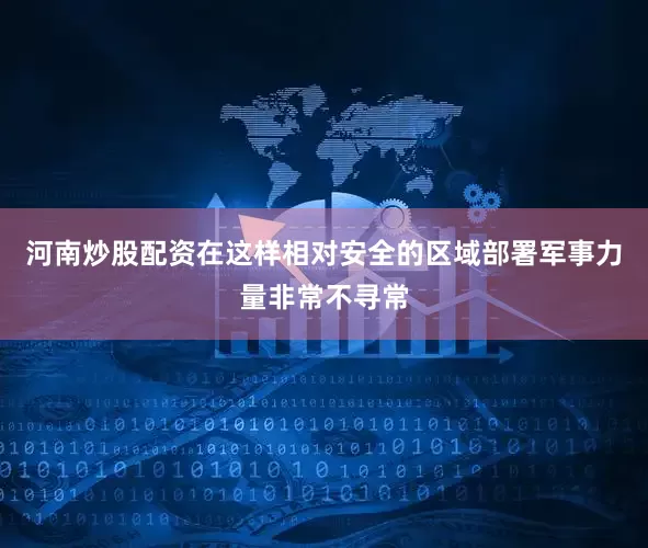 河南炒股配资在这样相对安全的区域部署军事力量非常不寻常