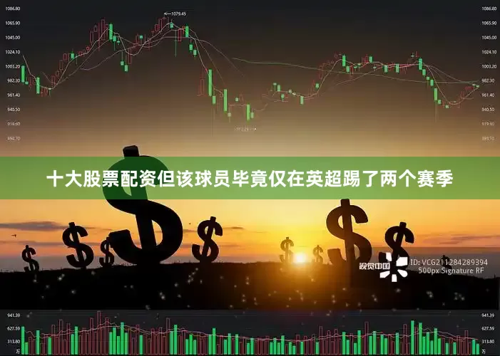 十大股票配资但该球员毕竟仅在英超踢了两个赛季