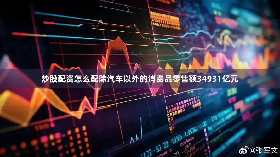 炒股配资怎么配除汽车以外的消费品零售额34931亿元