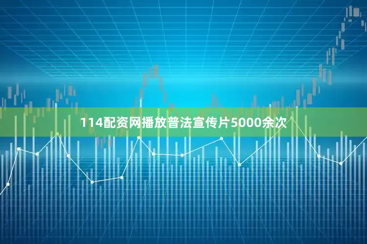 114配资网播放普法宣传片5000余次